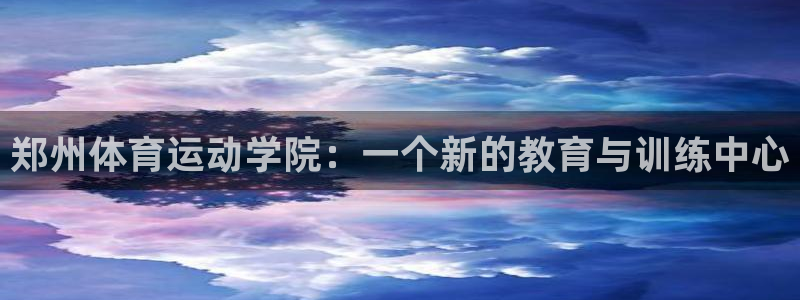 三亿体育：郑州体育运动学院：一个新的教育与训练中心