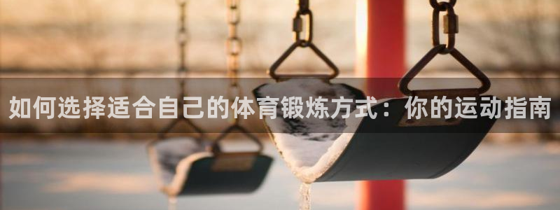 三亿体育网：如何选择适合自己的体育锻炼方式：你的运动指南