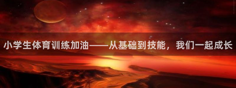 三亿体育网页版：小学生体育训练加油——从基础到技能，我们一起成长