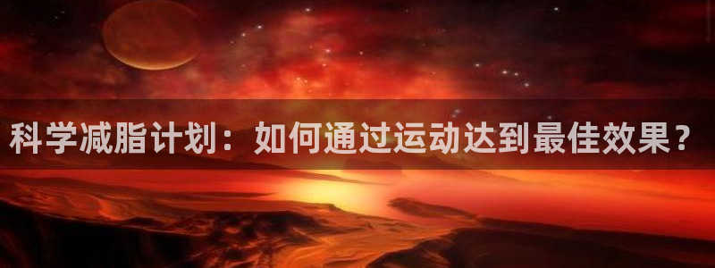 三亿体育登录：科学减脂计划：如何通过运动达到最佳效果？