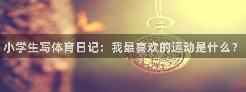 三亿体育网页版：小学生写体育日记：我最喜欢的运动是什么？