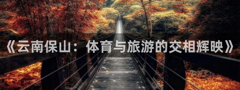 三亿体育网：《云南保山：体育与旅游的交相辉映》