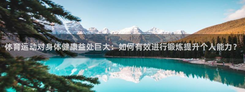 三亿体育：体育运动对身体健康益处巨大：如何有效进行锻炼提升个人能力？