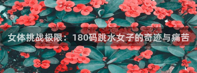 三亿体育登录：女体挑战极限：180码跳水女子的奇迹与痛苦