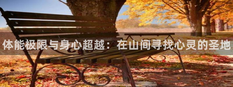 三亿体育网页版：体能极限与身心超越：在山间寻找心灵的圣地