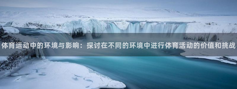 三亿体育登录：体育运动中的环境与影响：探讨在不同的环境中进行体育活动的价值和挑战