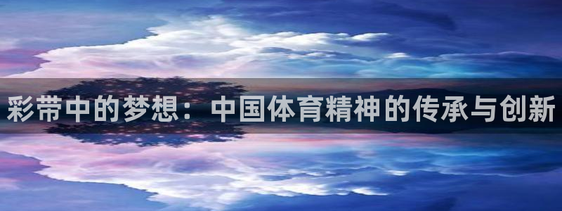 三亿体育网：彩带中的梦想：中国体育精神的传承与创新