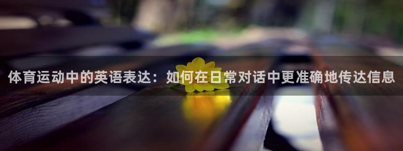 三亿体育：体育运动中的英语表达：如何在日常对话中更准确地传达信息