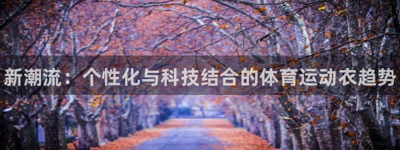 三亿体育网页版：新潮流：个性化与科技结合的体育运动衣趋势