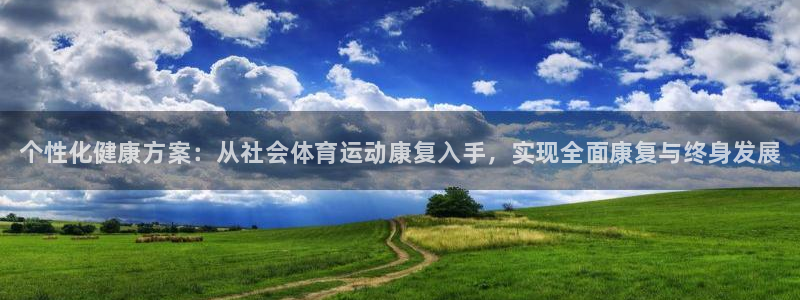 三亿体育网页版：个性化健康方案：从社会体育运动康复入手，实现全面康复与终身发展