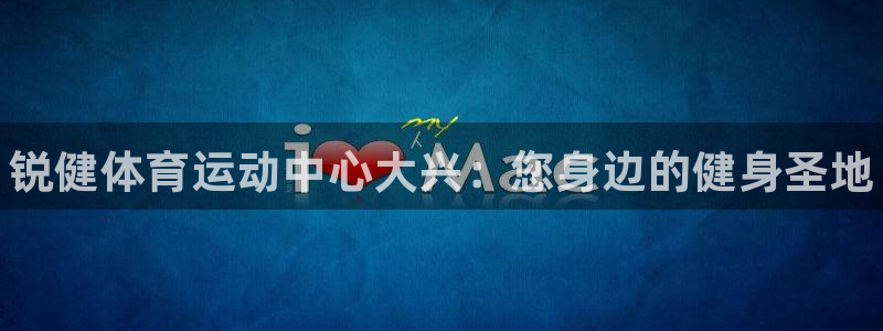 三亿体育网：锐健体育运动中心大兴：您身边的健身圣地