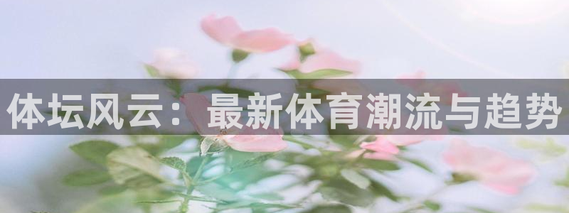 三亿体育网页版：体坛风云：最新体育潮流与趋势