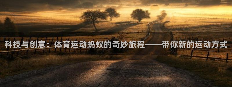 三亿体育登录：科技与创意：体育运动蚂蚁的奇妙旅程——带你新的运动方式
