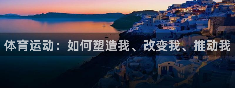 三亿体育网：体育运动：如何塑造我、改变我、推动我