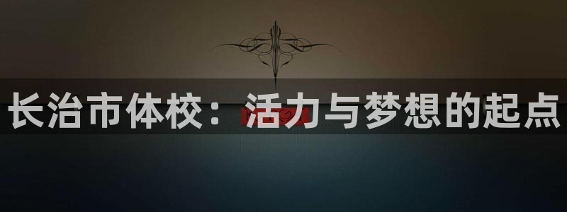 三亿体育登录：长治市体校：活力与梦想的起点