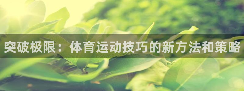三亿体育网：突破极限：体育运动技巧的新方法和策略